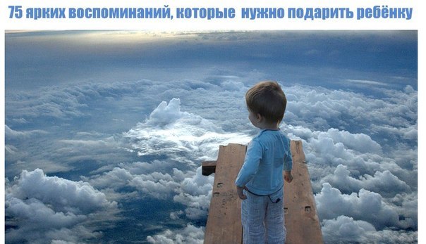 75 ярких воспоминаний, которые обязательно нужно подарить ребёнку